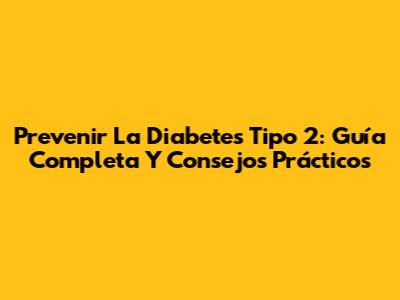 Prevenir La Diabetes Tipo 2: Guía Completa Y Consejos Prácticos