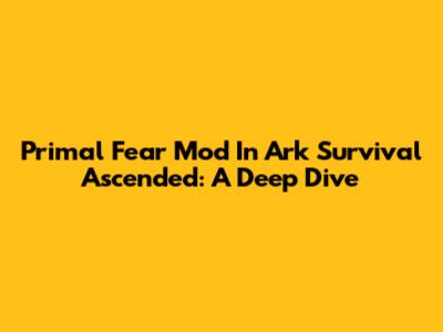 Primal Fear Mod In Ark Survival Ascended: A Deep Dive
