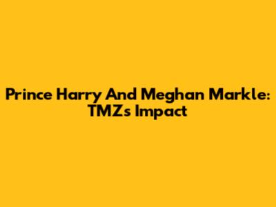 Prince Harry And Meghan Markle: TMZ's Impact