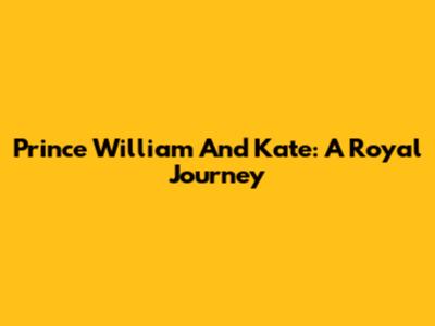 Prince William And Kate: A Royal Journey