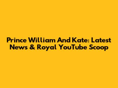 Prince William And Kate: Latest News & Royal YouTube Scoop
