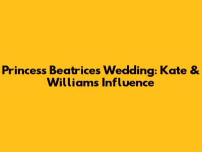 Princess Beatrice's Wedding: Kate & William's Influence