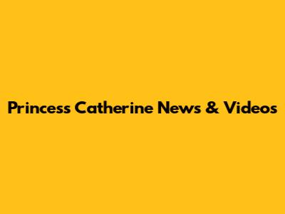 Princess Catherine News & Videos