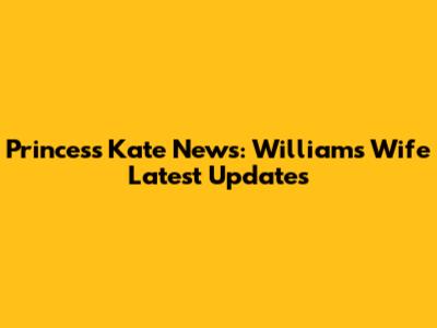 Princess Kate News: William's Wife Latest Updates
