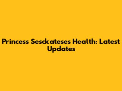 Princess Sesckatese's Health: Latest Updates