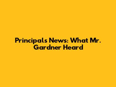 Principal's News: What Mr. Gardner Heard