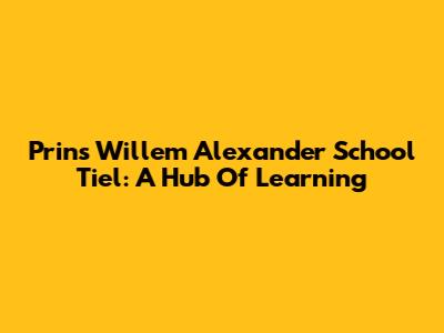 Prins Willem Alexander School Tiel: A Hub Of Learning
