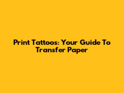 Print Tattoos: Your Guide To Transfer Paper