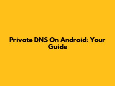 Private DNS On Android: Your Guide