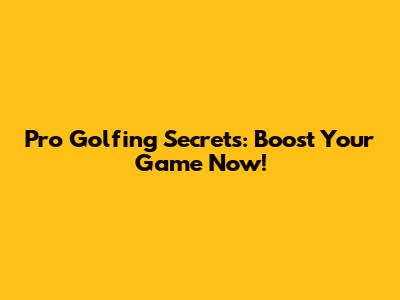 Pro Golfing Secrets: Boost Your Game Now!