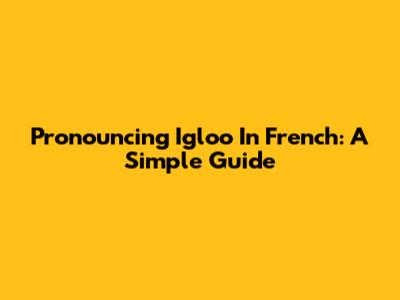 Pronouncing 'Igloo' In French: A Simple Guide