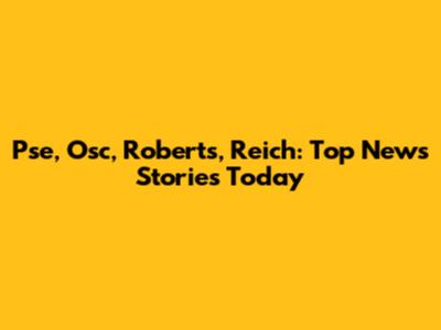 Pse, Osc, Roberts, Reich: Top News Stories Today