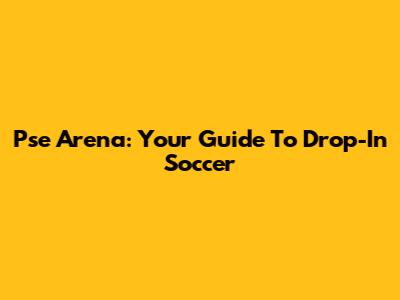 Pse Arena: Your Guide To Drop-In Soccer