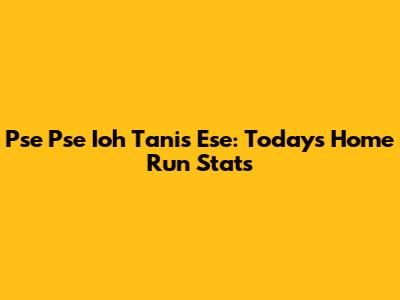 Pse Pse Ioh Tanis Ese: Today's Home Run Stats