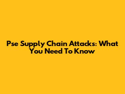 Pse Supply Chain Attacks: What You Need To Know