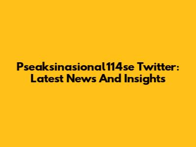 Pseaksinasional114se Twitter: Latest News And Insights