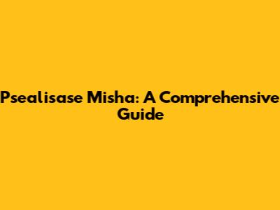 Psealisase Misha: A Comprehensive Guide
