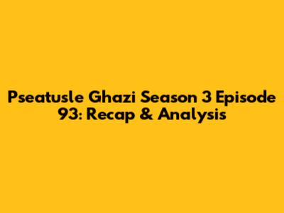 Pseatusle Ghazi Season 3 Episode 93: Recap & Analysis