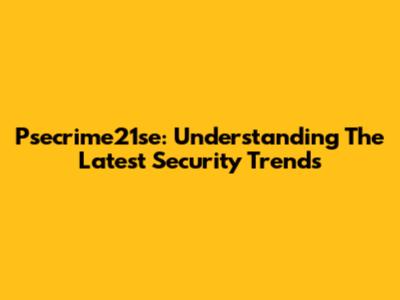 Psecrime21se: Understanding The Latest Security Trends