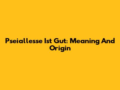 Pseiallesse Ist Gut: Meaning And Origin