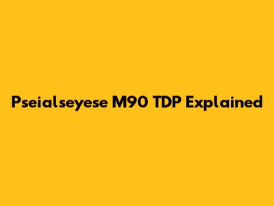 Pseialseyese M90 TDP Explained