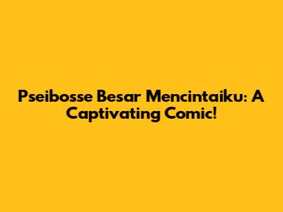 Pseibosse Besar Mencintaiku: A Captivating Comic!