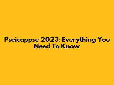 Pseicappse 2023: Everything You Need To Know