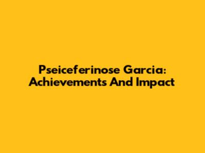 Pseiceferinose Garcia: Achievements And Impact