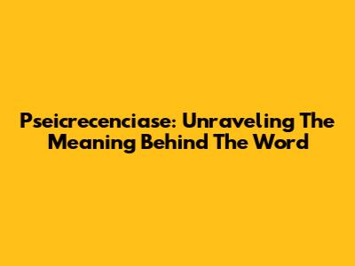 Pseicrecenciase: Unraveling The Meaning Behind The Word