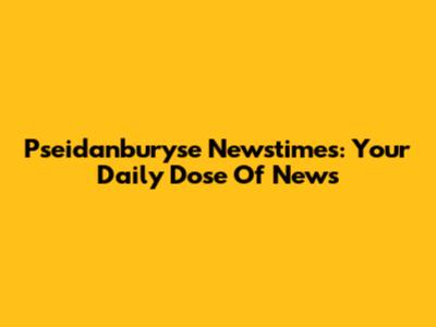 Pseidanburyse Newstimes: Your Daily Dose Of News