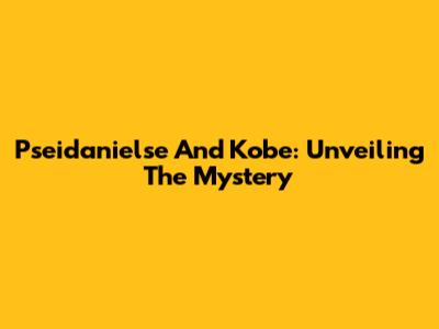 Pseidanielse And Kobe: Unveiling The Mystery