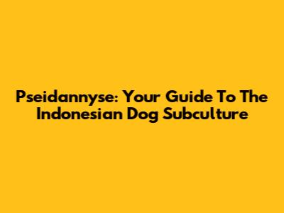 Pseidannyse: Your Guide To The Indonesian Dog Subculture