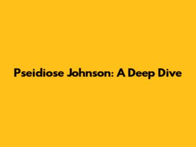 Pseidiose Johnson: A Deep Dive