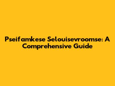 Pseifamkese Selouisevroomse: A Comprehensive Guide