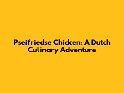 Pseifriedse Chicken: A Dutch Culinary Adventure