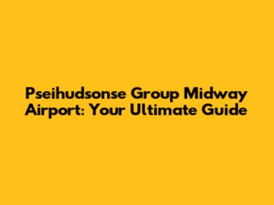 Pseihudsonse Group Midway Airport: Your Ultimate Guide