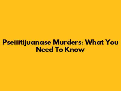 Pseiiitijuanase Murders: What You Need To Know