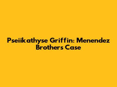 Pseiikathyse Griffin: Menendez Brothers Case