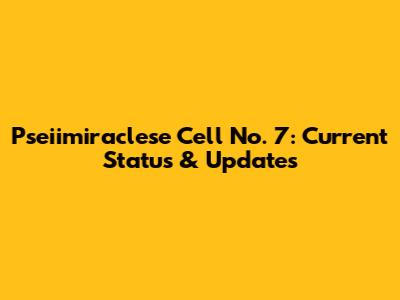 Pseiimiraclese Cell No. 7: Current Status & Updates