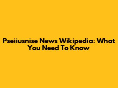 Pseiiusnise News Wikipedia: What You Need To Know