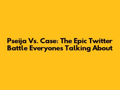 Pseija Vs. Case: The Epic Twitter Battle Everyone's Talking About