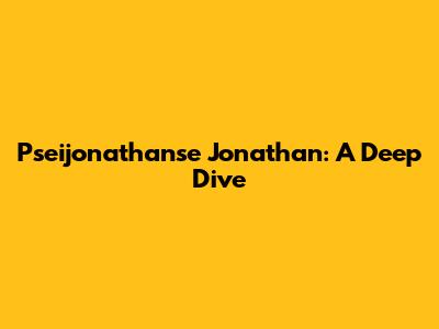 Pseijonathanse Jonathan: A Deep Dive