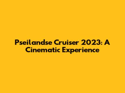 Pseilandse Cruiser 2023: A Cinematic Experience