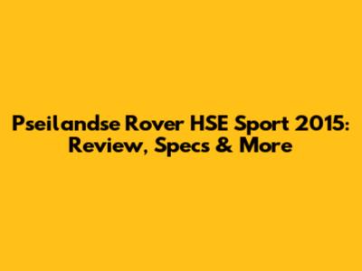 Pseilandse Rover HSE Sport 2015: Review, Specs & More