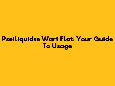 Pseiliquidse Wart Flat: Your Guide To Usage