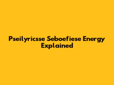 Pseilyricsse Seboefiese Energy Explained