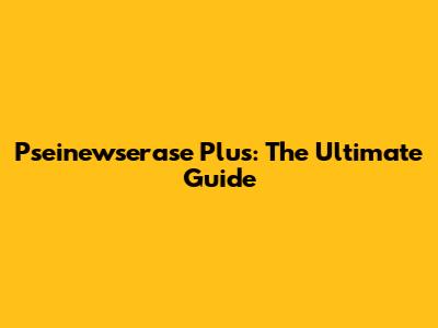Pseinewserase Plus: The Ultimate Guide