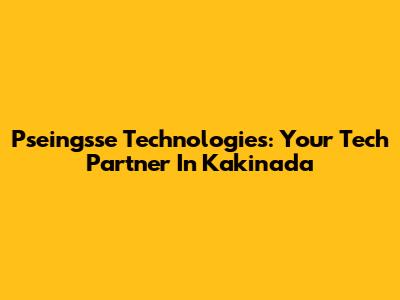 Pseingsse Technologies: Your Tech Partner In Kakinada