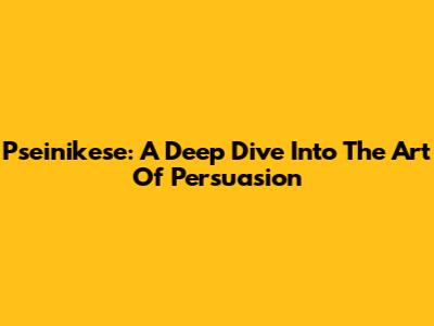 Pseinikese: A Deep Dive Into The Art Of Persuasion