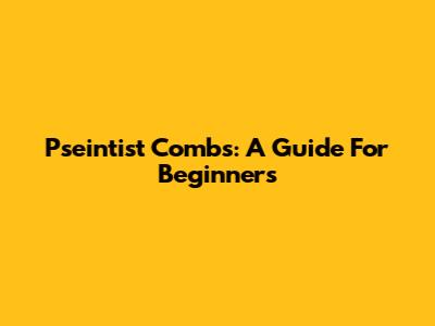Pseintist Combs: A Guide For Beginners